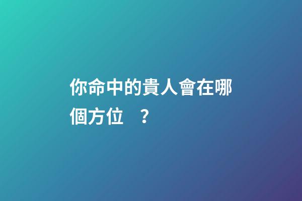 你命中的貴人會在哪個方位？